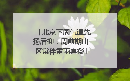 北京下周气温先扬后抑，周前期山区常伴雷雨套餐