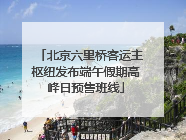 北京六里桥客运主枢纽发布端午假期高峰日预售班线