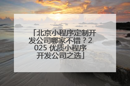 北京小程序定制开发公司哪家不错？2025 优质小程序开发公司之选