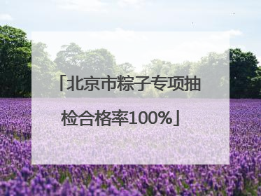 北京市粽子专项抽检合格率100%