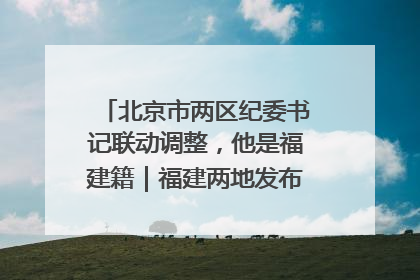 北京市两区纪委书记联动调整，他是福建籍｜福建两地发布一批人事消息