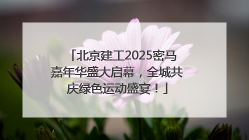 北京建工2025密马嘉年华盛大启幕，全城共庆绿色运动盛宴！
