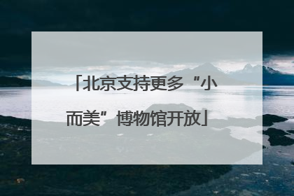 北京支持更多“小而美”博物馆开放