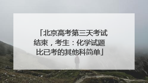 北京高考第三天考试结束，考生：化学试题比已考的其他科简单