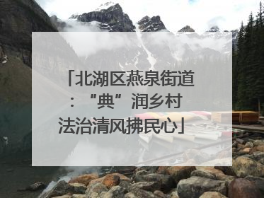 北湖区燕泉街道：“典”润乡村 法治清风拂民心