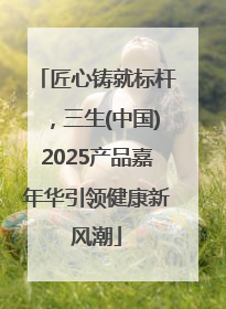 匠心铸就标杆，三生(中国)2025产品嘉年华引领健康新风潮