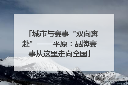 城市与赛事“双向奔赴”——平原：品牌赛事从这里走向全国