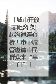 城市开放零距离 架起沟通连心桥！市中城管邀请市民群众来“串门”