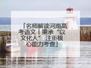名师解读河南高考语文丨秉承“以文化人” 注重核心能力考查