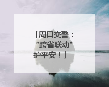周口交警：“跨省联动”护平安！
