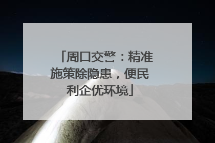 周口交警：精准施策除隐患，便民利企优环境