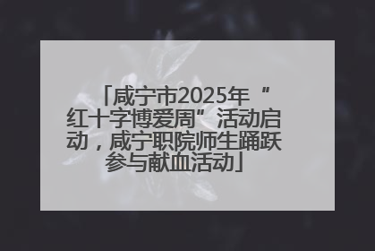咸宁市2025年“红十字博爱周”活动启动，咸宁职院师生踊跃参与献血活动