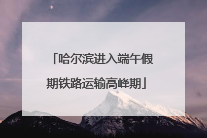 哈尔滨进入端午假期铁路运输高峰期