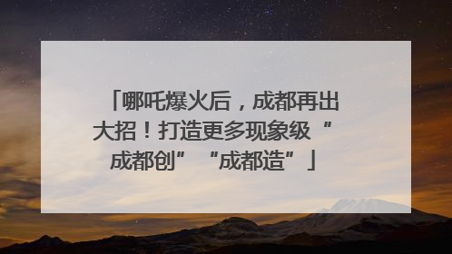 哪吒爆火后，成都再出大招！打造更多现象级“成都创”“成都造”