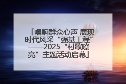 唱响群众心声 展现时代风采“强基工程”——2025“村歌嘹亮”主题活动启幕