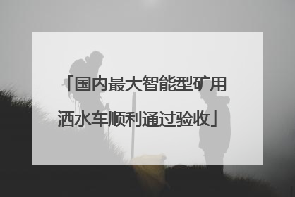 国内最大智能型矿用洒水车顺利通过验收