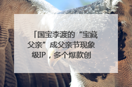国宝李渡的“宝藏父亲”成父亲节现象级IP，多个爆款创造数千万流量