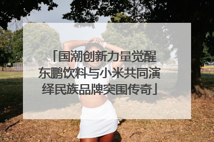 国潮创新力量觉醒 东鹏饮料与小米共同演绎民族品牌突围传奇