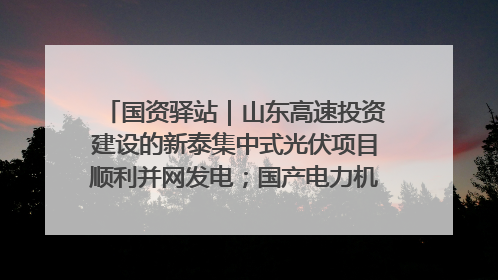 国资驿站｜山东高速投资建设的新泰集中式光伏项目顺利并网发电；国产电力机器人首次在智利电网应用
