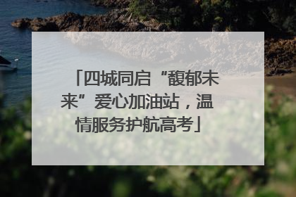 四城同启“馥郁未来”爱心加油站，温情服务护航高考
