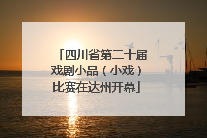 四川省第二十届戏剧小品（小戏）比赛在达州开幕