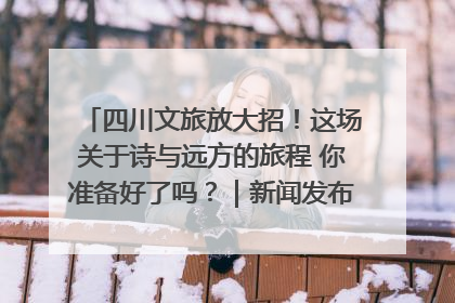 四川文旅放大招！这场关于诗与远方的旅程 你准备好了吗？｜新闻发布最前线·深一度