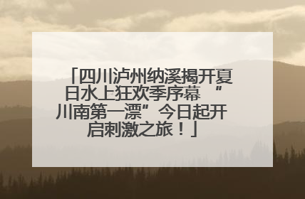 四川泸州纳溪揭开夏日水上狂欢季序幕 “川南第一漂”今日起开启刺激之旅！
