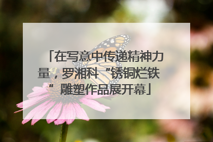 在写意中传递精神力量，罗湘科“锈铜烂铁”雕塑作品展开幕