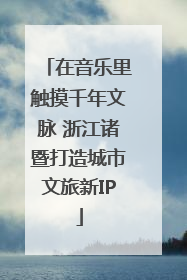 在音乐里触摸千年文脉 浙江诸暨打造城市文旅新IP