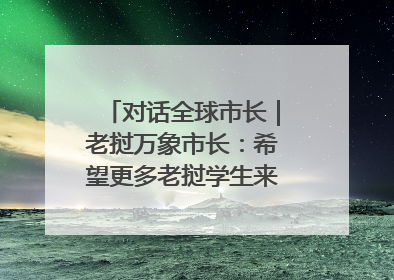 对话全球市长｜老挝万象市长：希望更多老挝学生来上海留学