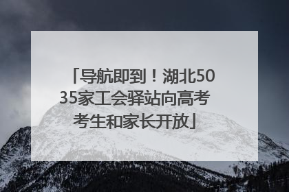 导航即到！湖北5035家工会驿站向高考考生和家长开放