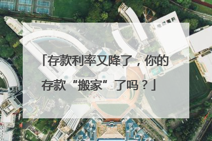 存款利率又降了，你的存款“搬家”了吗？