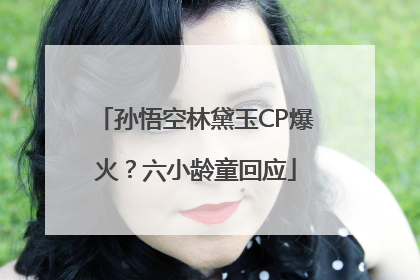 孙悟空林黛玉CP爆火？六小龄童回应