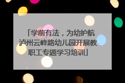 学前有法，为幼护航 泸州云峰路幼儿园开展教职工专题学习培训