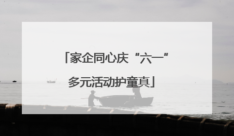 家企同心庆“六一” 多元活动护童真