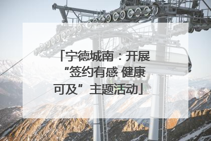 宁德城南：开展“签约有感 健康可及”主题活动