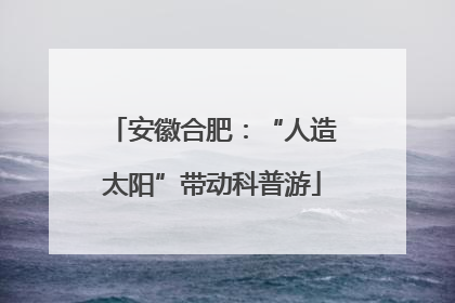安徽合肥：“人造太阳”带动科普游