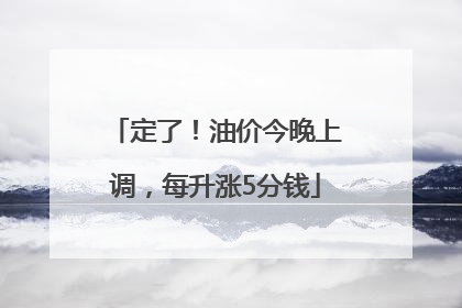 定了！油价今晚上调，每升涨5分钱