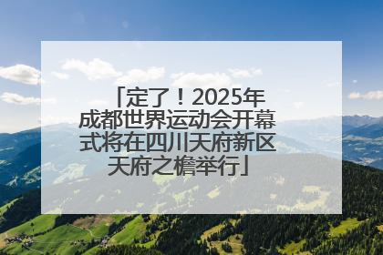 定了！2025年成都世界运动会开幕式将在四川天府新区天府之檐举行