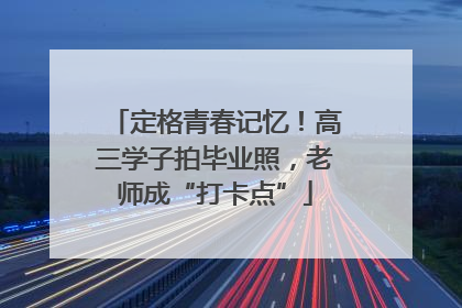 定格青春记忆！高三学子拍毕业照，老师成“打卡点”