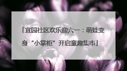 宜园社区欢乐迎六一：萌娃变身“小掌柜”开启童趣集市