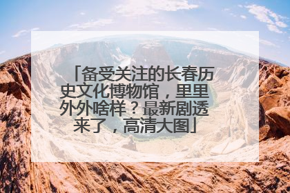 备受关注的长春历史文化博物馆，里里外外啥样？最新剧透来了，高清大图