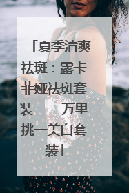 夏季清爽祛斑：露卡菲娅祛斑套装——万里挑一美白套装
