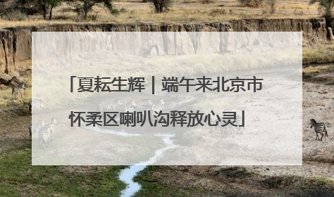 夏耘生辉｜端午来北京市怀柔区喇叭沟释放心灵