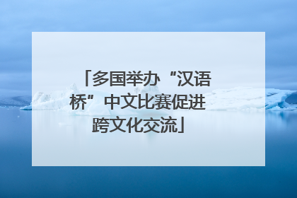多国举办“汉语桥”中文比赛促进跨文化交流