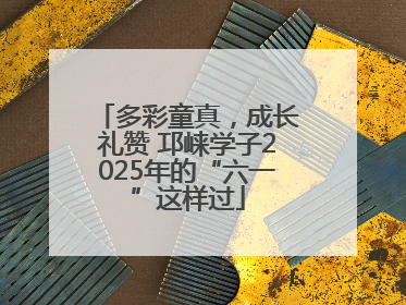 多彩童真，成长礼赞 邛崃学子2025年的“六一”这样过