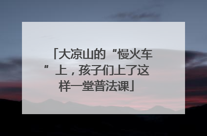 大凉山的“慢火车”上，孩子们上了这样一堂普法课