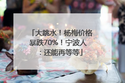 大跳水！杨梅价格暴跌70%！宁波人：还能再等等