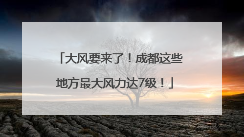 大风要来了！成都这些地方最大风力达7级！
