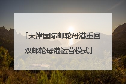 天津国际邮轮母港重回双邮轮母港运营模式